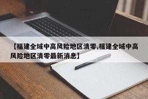 【福建全域中高风险地区清零,福建全域中高风险地区清零最新消息】