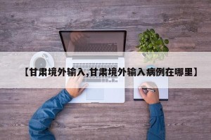 【甘肃境外输入,甘肃境外输入病例在哪里】
