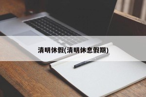 清明休假(清明休息假期)