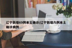 辽宁新增69例本土确诊/辽宁新增六例本土确诊病例