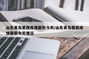 山东青岛莱西疫情最新今天/山东青岛莱西疫情最新今天情况