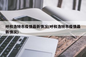呼和浩特市疫情最新情况(呼和浩特市疫情最新情况)
