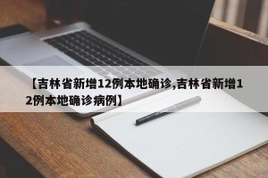 【吉林省新增12例本地确诊,吉林省新增12例本地确诊病例】