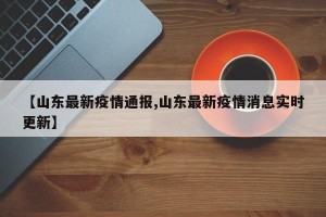 【山东最新疫情通报,山东最新疫情消息实时更新】