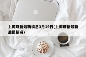 上海疫情最新消息3月19日(上海疫情最新通报情况)
