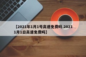 【2021年1月1号高速免费吗,20211月1日高速免费吗】