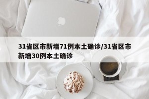 31省区市新增71例本土确诊/31省区市新增30例本土确诊