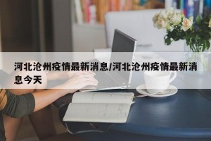 河北沧州疫情最新消息/河北沧州疫情最新消息今天
