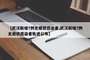 【武汉新增7例无症状感染者,武汉新增7例无症状感染者轨迹公布】