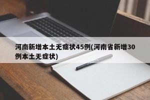 河南新增本土无症状45例(河南省新增30例本土无症状)