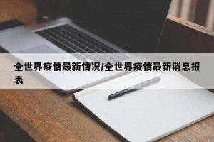 全世界疫情最新情况/全世界疫情最新消息报表