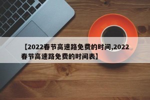 【2022春节高速路免费的时间,2022春节高速路免费的时间表】