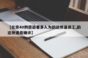 【北京40例感染者多人为韵达快递员工,韵达快递员确诊】