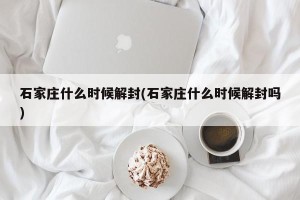 石家庄什么时候解封(石家庄什么时候解封吗)