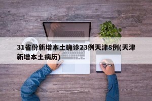 31省份新增本土确诊23例天津8例(天津新增本土病历)