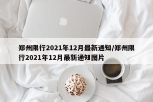 郑州限行2021年12月最新通知/郑州限行2021年12月最新通知图片