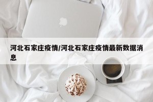 河北石家庄疫情/河北石家庄疫情最新数据消息