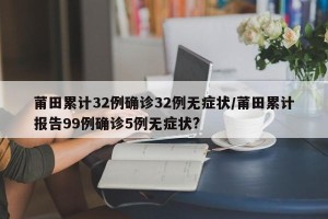 莆田累计32例确诊32例无症状/莆田累计报告99例确诊5例无症状?