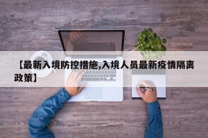 【最新入境防控措施,入境人员最新疫情隔离政策】