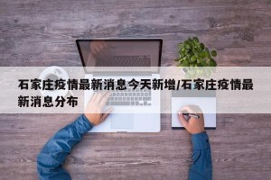 石家庄疫情最新消息今天新增/石家庄疫情最新消息分布