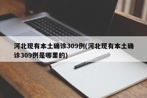 河北现有本土确诊309例(河北现有本土确诊309例是哪里的)