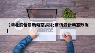 【湖北疫情最新动态,湖北疫情最新动态数据】