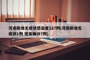 河南新增无症状感染者127例(河南新增无症状1例 现有确诊7例)