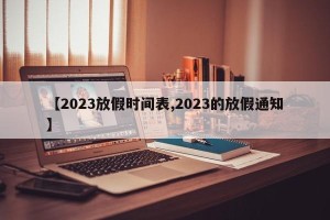 【2023放假时间表,2023的放假通知】
