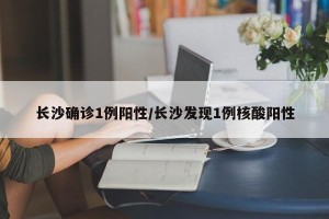 长沙确诊1例阳性/长沙发现1例核酸阳性
