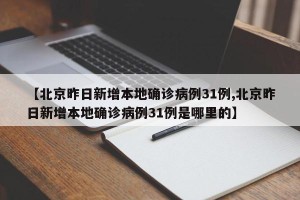 【北京昨日新增本地确诊病例31例,北京昨日新增本地确诊病例31例是哪里的】