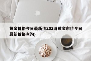 黄金价格今日最新价2023(黄金市价今日最新价格查询)