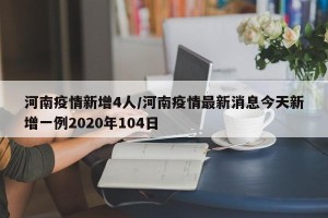 河南疫情新增4人/河南疫情最新消息今天新增一例2020年104日