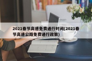 2021春节高速免费通行时间(2021春节高速公路免费通行政策)