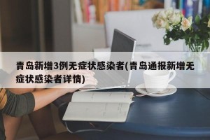 青岛新增3例无症状感染者(青岛通报新增无症状感染者详情)