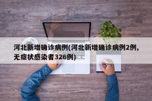 河北新增确诊病例(河北新增确诊病例2例,无症状感染者326例)