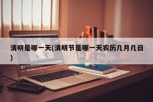 清明是哪一天(清明节是哪一天农历几月几日)
