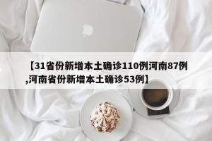 【31省份新增本土确诊110例河南87例,河南省份新增本土确诊53例】