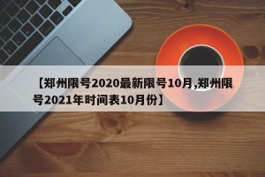 【郑州限号2020最新限号10月,郑州限号2021年时间表10月份】