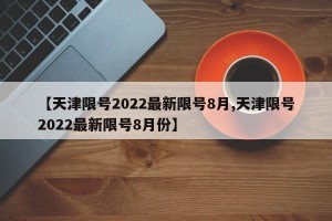 【天津限号2022最新限号8月,天津限号2022最新限号8月份】