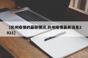 【杭州疫情的最新情况,杭州疫情最新消息2021】