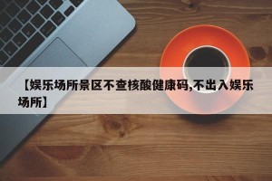 【娱乐场所景区不查核酸健康码,不出入娱乐场所】