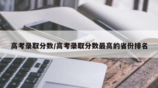 高考录取分数/高考录取分数最高的省份排名