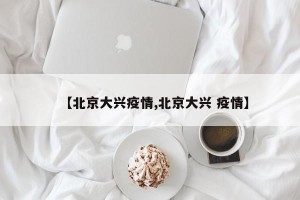 【北京大兴疫情,北京大兴 疫情】