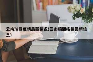 云南瑞丽疫情最新情况(云南瑞丽疫情最新信息)