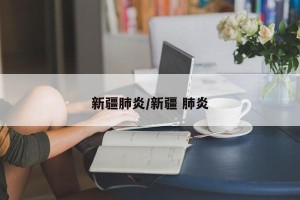 新疆肺炎/新疆 肺炎