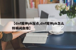 【dnf魔神pk加点,dnf魔神pk怎么样瞬间血爆】