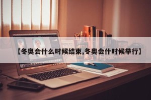 【冬奥会什么时候结束,冬奥会什时候举行】