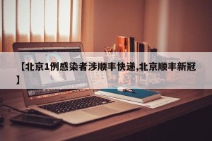 【北京1例感染者涉顺丰快递,北京顺丰新冠】