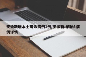 安徽新增本土确诊病例1例/安徽新增确诊病例详情