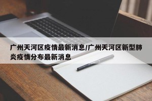 广州天河区疫情最新消息/广州天河区新型肺炎疫情分布最新消息